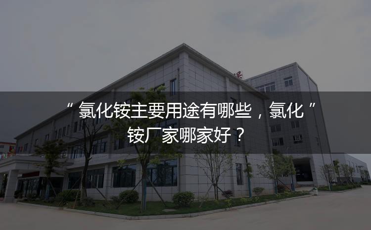 氯化銨主要用途有哪些，氯化銨廠家哪家好？