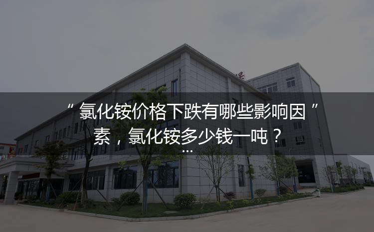 氯化銨價格下跌有哪些影響因素，氯化銨多少錢一噸？